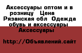 Аксессуары оптом и в розницу › Цена ­ 50 - Рязанская обл. Одежда, обувь и аксессуары » Аксессуары   